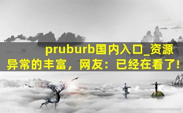 pruburb国内入口_资源异常的丰富，网友：已经在看了!